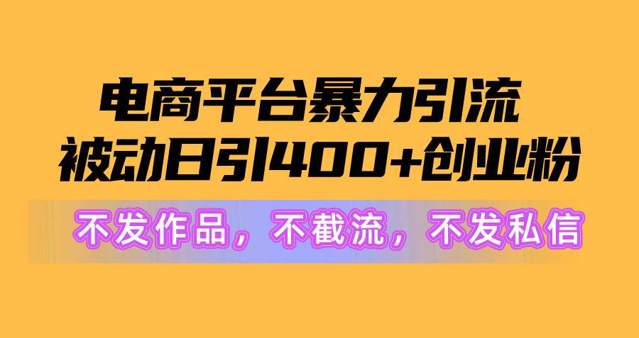 电商平台暴力引流,被动日引400+创业粉不发作品，不截流，不发私信-行行副业