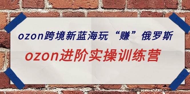 ozon跨境新蓝海玩“赚”俄罗斯，ozon进阶实操训练营-行行副业