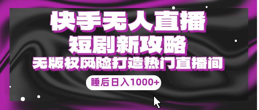 快手无人直播短剧新攻略，合规无版权风险，打造热门直播间，睡后日入1000+-行行副业