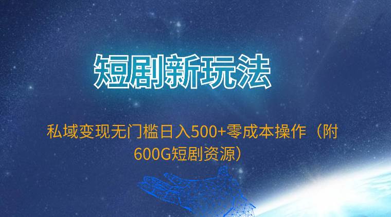 短剧新玩法，私域变现无门槛日入500+零成本操作（附600G短剧资源）-行行副业
