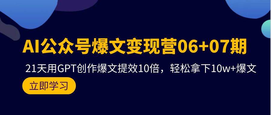 AI公众号爆文变现营06+07期，21天用GPT创作爆文提效10倍，轻松拿下10w+爆文-行行副业