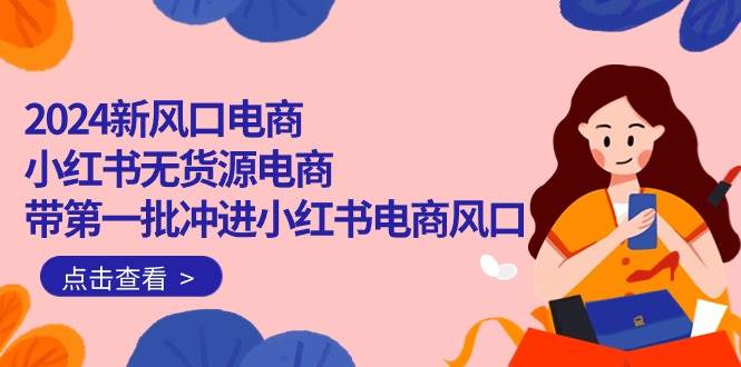 2024新风口电商，小红书无货源电商，带第一批冲进小红书电商风口（18节）-行行副业