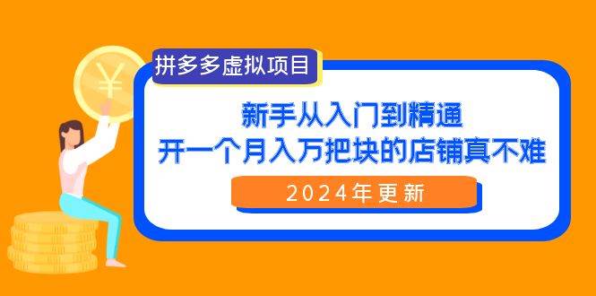 拼多多虚拟项目：入门到精通，开一个月入万把块的店铺 真不难（24年更新）-行行副业