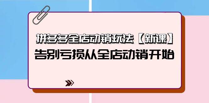 拼多多全店动销玩法【新课】，告别亏损从全店动销开始（4节视频课）-行行副业