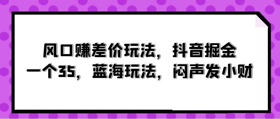 风口赚差价玩法，抖音掘金，一个35，蓝海玩法，闷声发小财-行行副业