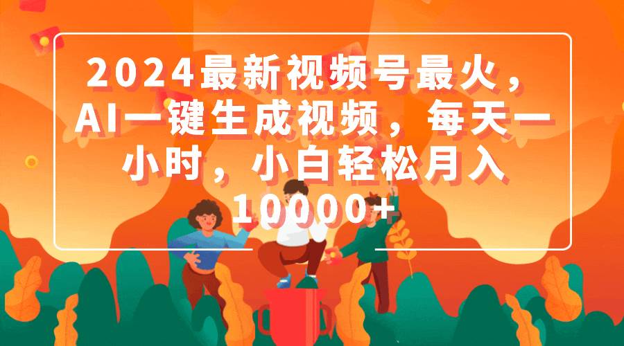 2024最新视频号最火，AI一键生成视频，每天一小时，小白轻松月入10000+-行行副业