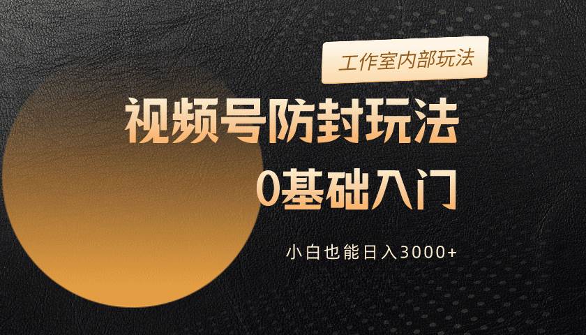 2024视频号升级防封玩法，零基础入门，小白也能日入3000+-行行副业