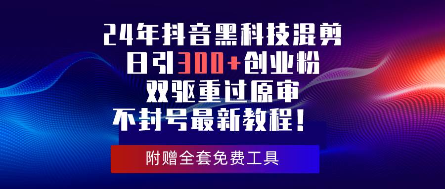 24年抖音黑科技混剪日引300+创业粉，双驱重过原审不封号最新教程！-行行副业