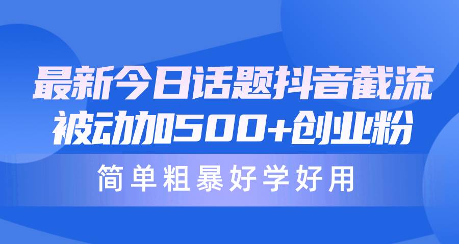 最新今日话题抖音截流，每天被动加500+创业粉，简单粗暴好学好用-行行副业