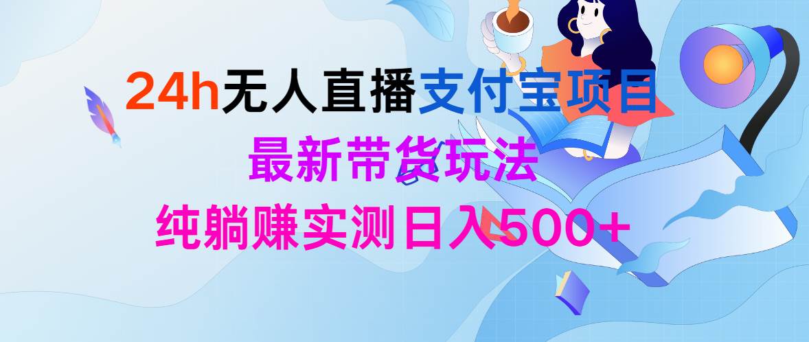24h无人直播支付宝项目，最新带货玩法，纯躺赚实测日入500+-行行副业