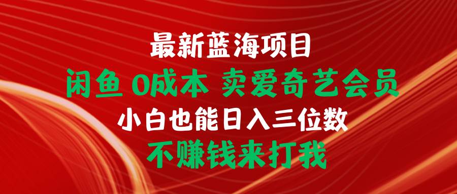 最新蓝海项目 闲鱼0成本 卖爱奇艺会员 小白也能入三位数 不赚钱来打我-行行副业
