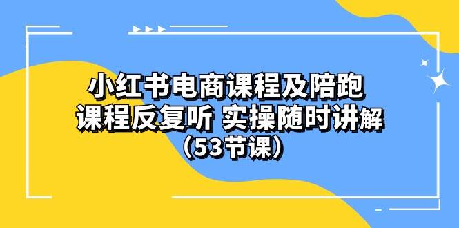 小红书电商课程陪跑课 课程反复听 实操随时讲解 （53节课）-行行副业