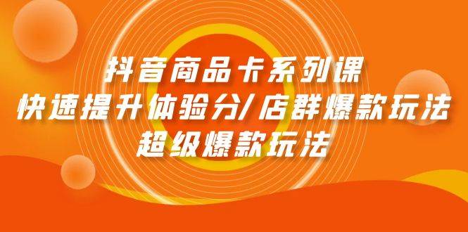 抖音商品卡系列课：快速提升体验分/店群爆款玩法/超级爆款玩法-行行副业