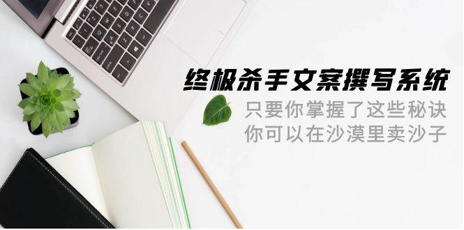 终极 杀手文案-撰写系统 只要你掌握了这些秘诀 你可以在沙漠里卖沙子-42节-行行副业