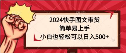 2024快手图文带货，简单易上手，小白也轻松可以日入500+-行行副业