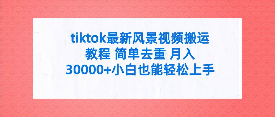 tiktok最新风景视频搬运教程 简单去重 月入30000+附全套工具-行行副业