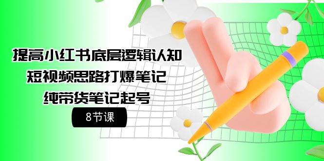提高小红书底层逻辑认知+短视频思路打爆笔记+纯带货笔记起号（8节课）-行行副业