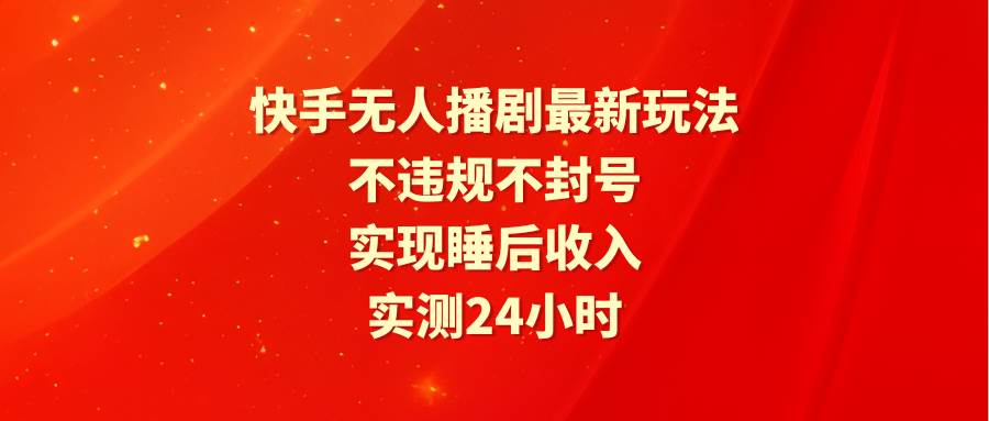 快手无人播剧最新玩法，实测24小时不违规不封号，实现睡后收入-行行副业