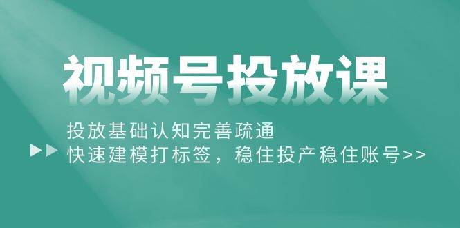 视频号投放课：投放基础认知完善疏通，快速建模打标签，稳住投产稳住账号-行行副业