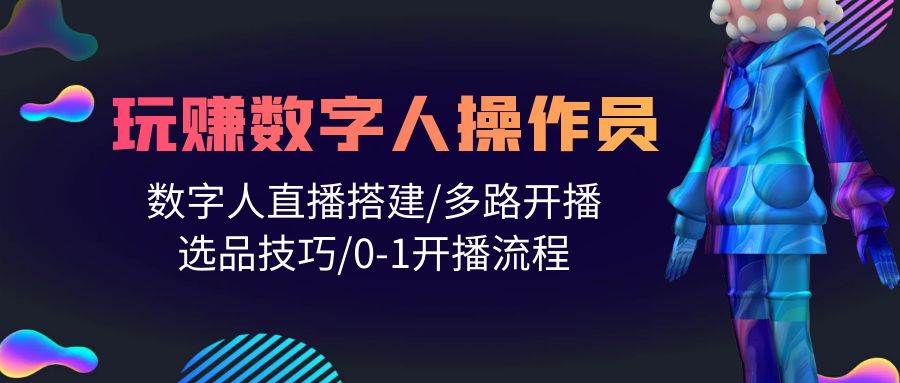 人人都能玩赚数字人操作员 数字人直播搭建/多路开播/选品技巧/0-1开播流程-行行副业