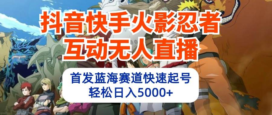 抖音快手火影忍者互动无人直播 蓝海赛道快速起号 日入5000+教程+软件+素材-行行副业