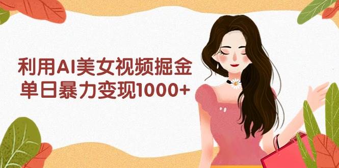 利用AI美女视频掘金，单日暴力变现1000+，多平台高收益，小白跟着干就完…-行行副业