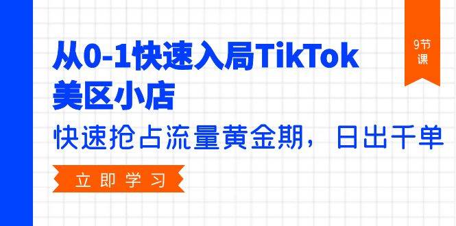 从0-1快速入局TikTok美区小店，快速抢占流量黄金期，日出千单（9节课）-行行副业