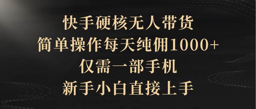 快手硬核无人带货，简单操作每天纯佣1000+,仅需一部手机，新手小白直接上手-行行副业