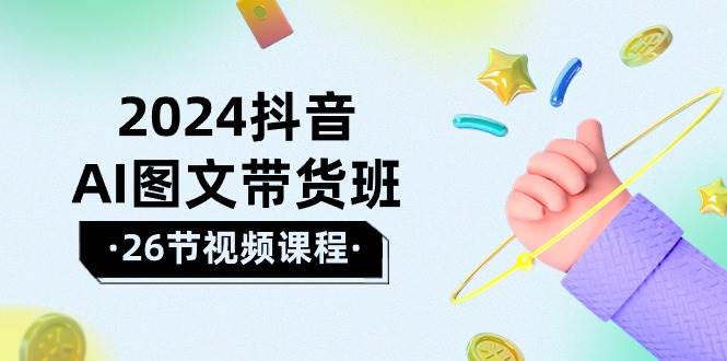 2024抖音AI图文带货班：在这个赛道上  乘风破浪 拿到好效果（26节课）-行行副业