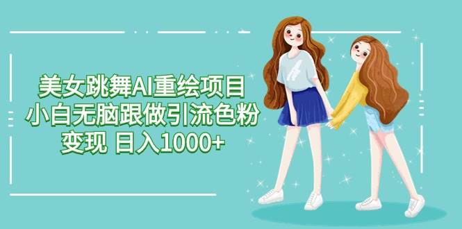 美女跳舞AI重绘项目 小白无脑跟做引流色粉变现 日入1000+-行行副业