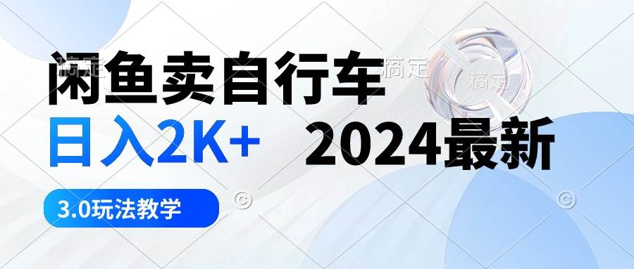 闲鱼卖自行车 日入2K+ 2024最新 3.0玩法教学-行行副业