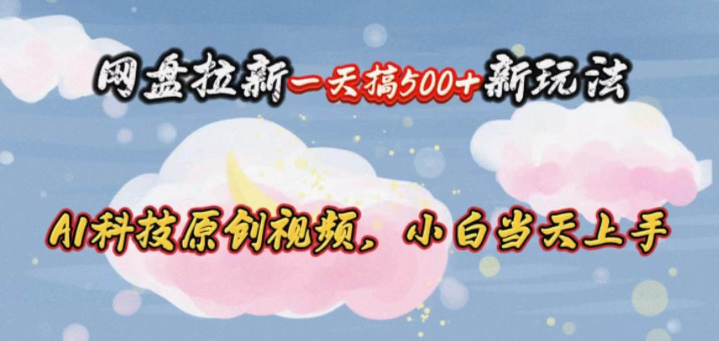 网盘拉新一天搞500新玩法，Ai科技原创视频，小白当天上手-行行副业