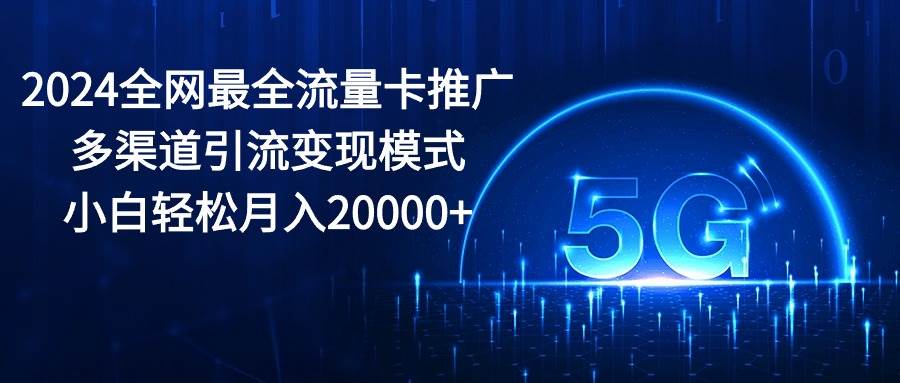 2024全网最全流量卡推广多渠道引流变现模式，小白轻松月入20000+-行行副业