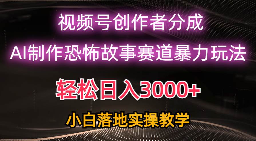 日入3000+，视频号AI恐怖故事赛道暴力玩法，轻松过原创，小白也能轻松上手-行行副业