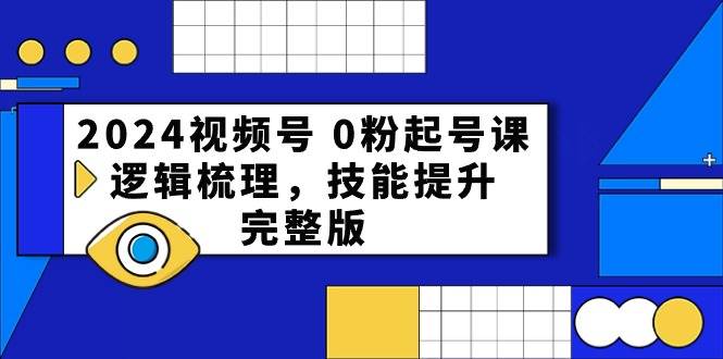 2024视频号 0粉起号课，逻辑梳理，技能提升，完整版-行行副业