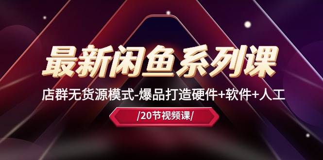 最新闲鱼系列课，店群无货源模式-爆品打造硬件+软件+人工（20节课）-行行副业