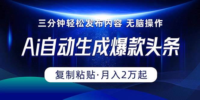 Ai一键自动生成爆款头条，三分钟快速生成，复制粘贴即可完成， 月入2万+-行行副业
