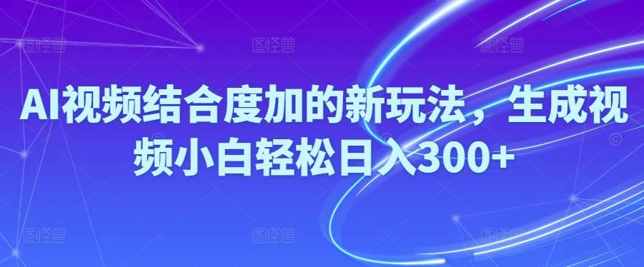 Ai视频结合度加的新玩法,生成视频小白轻松日入300+-行行副业