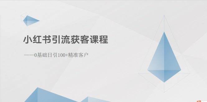 小红书引流获客课程：0基础日引100+精准客户-行行副业