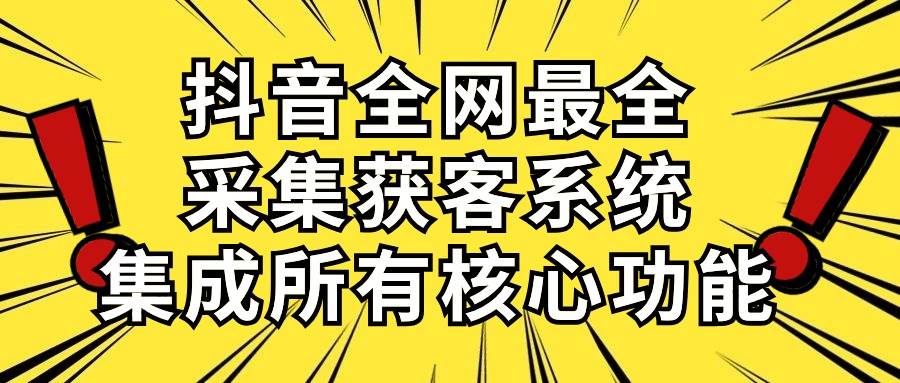 抖音全网最全采集获客系统，集成所有核心功能，日引500+-行行副业