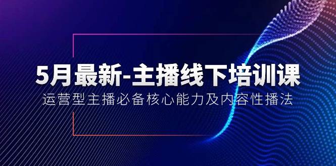 5月最新-主播线下培训课【40期】：运营型主播必备核心能力及内容性播法-行行副业