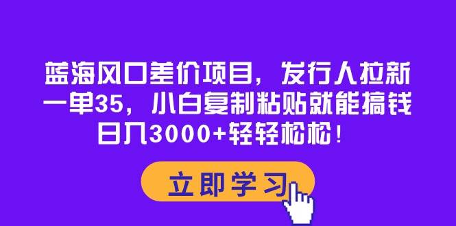 蓝海风口差价项目，发行人拉新，一单35，小白复制粘贴就能搞钱！日入3000+轻轻松松-行行副业