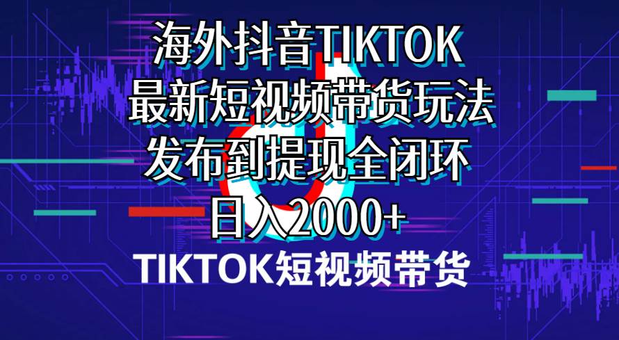 海外短视频带货，最新短视频带货玩法发布到提现全闭环，日入2000+-行行副业