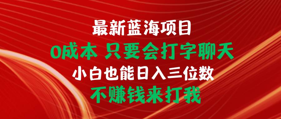 最新蓝海项目 0成本 只要会打字聊天 小白也能日入三位数 不赚钱来打我-行行副业
