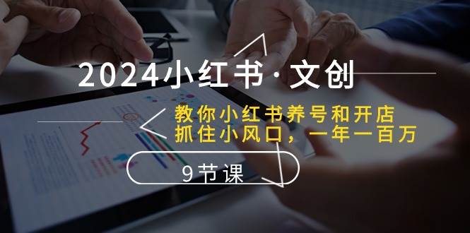 2024小红书·文创：教你小红书养号和开店、抓住小风口 一年一百万 (9节课)-行行副业