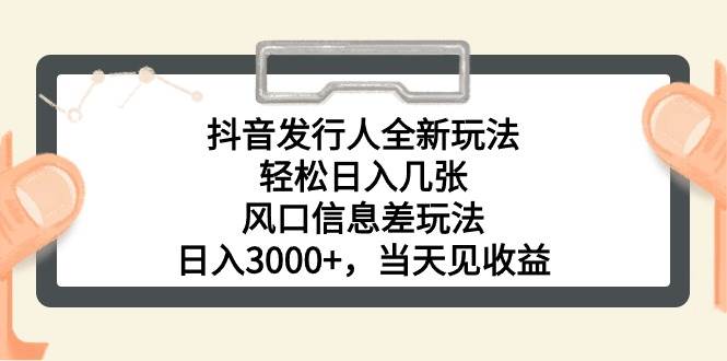 抖音发行人全新玩法，轻松日入几张，风口信息差玩法，日入3000+，当天…-行行副业