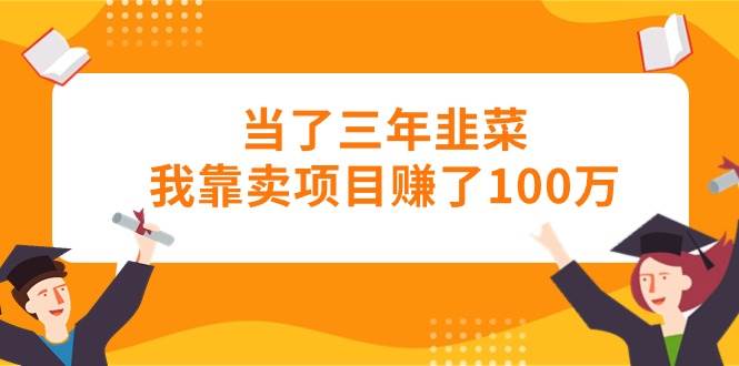 当了三年韭菜我靠卖项目赚了100万-行行副业