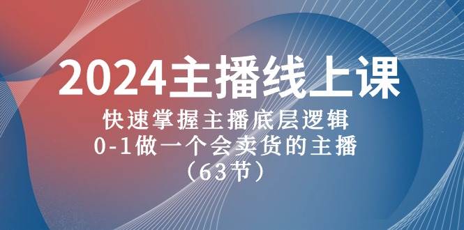 2024主播线上课，快速掌握主播底层逻辑，0-1做一个会卖货的主播（63节课）-行行副业