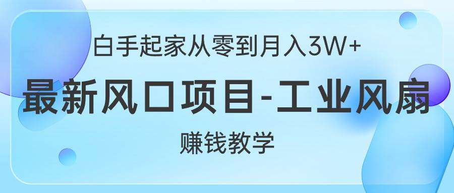 白手起家从零到月入3W+，最新风口项目-工业风扇赚钱教学-行行副业