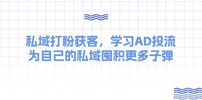 某收费课：私域打粉获客，学习AD投流，为自己的私域囤积更多子弹-行行副业